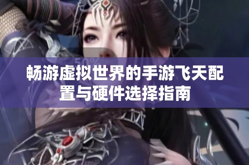 畅游虚拟世界的手游飞天配置与硬件选择指南