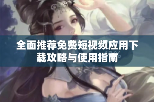 全面推荐免费短视频应用下载攻略与使用指南