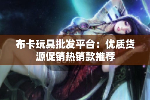布卡玩具批发平台：优质货源促销热销款推荐