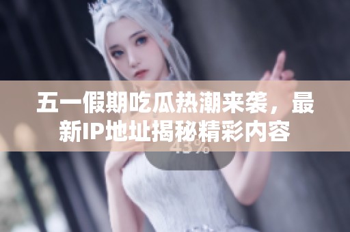 五一假期吃瓜热潮来袭，最新IP地址揭秘精彩内容