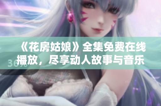 《花房姑娘》全集免费在线播放，尽享动人故事与音乐魅力