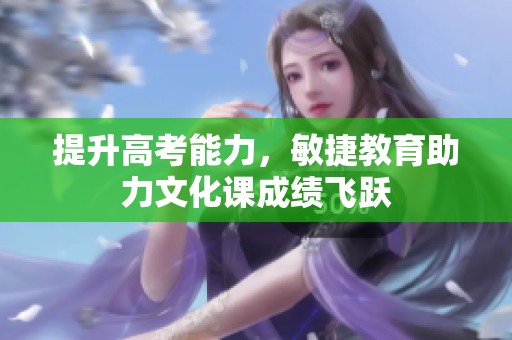 提升高考能力，敏捷教育助力文化课成绩飞跃