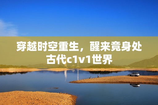 穿越时空重生，醒来竟身处古代c1v1世界