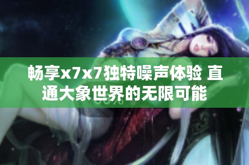 畅享x7x7独特噪声体验 直通大象世界的无限可能