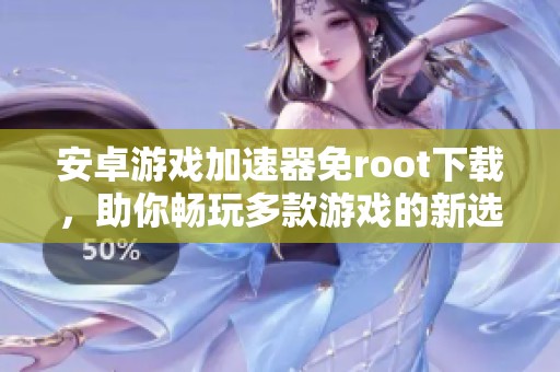 安卓游戏加速器免root下载，助你畅玩多款游戏的新选择