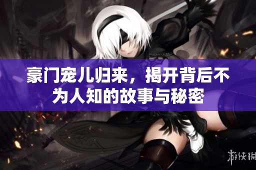 豪门宠儿归来，揭开背后不为人知的故事与秘密