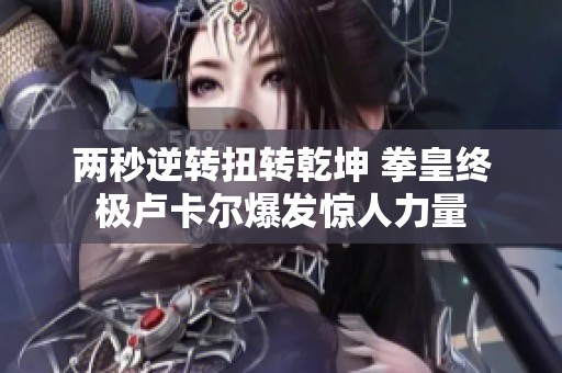 两秒逆转扭转乾坤 拳皇终极卢卡尔爆发惊人力量