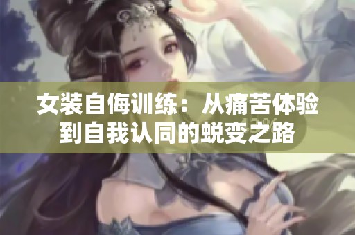 女装自侮训练：从痛苦体验到自我认同的蜕变之路