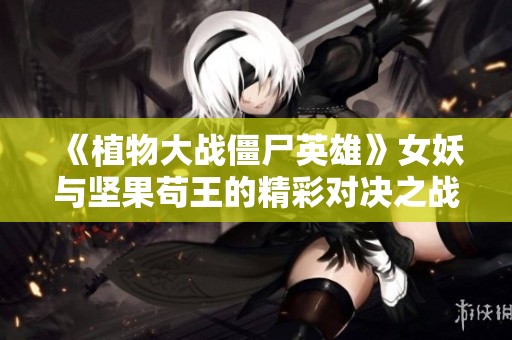 《植物大战僵尸英雄》女妖与坚果苟王的精彩对决之战