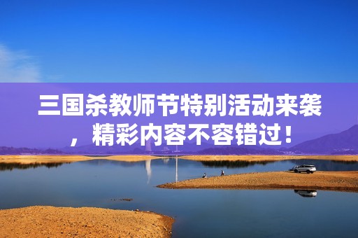 三国杀教师节特别活动来袭，精彩内容不容错过！