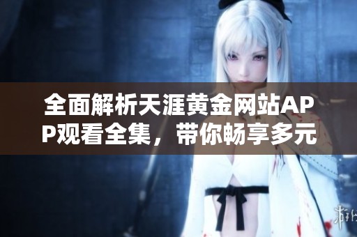 全面解析天涯黄金网站APP观看全集，带你畅享多元内容体验