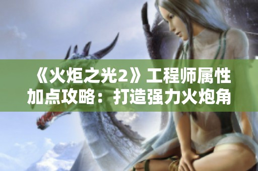 《火炬之光2》工程师属性加点攻略：打造强力火炮角色指南