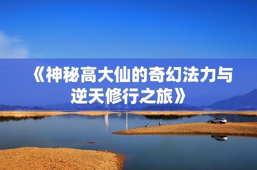 《神秘高大仙的奇幻法力与逆天修行之旅》