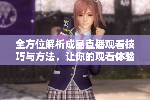 全方位解析成品直播观看技巧与方法，让你的观看体验更出色