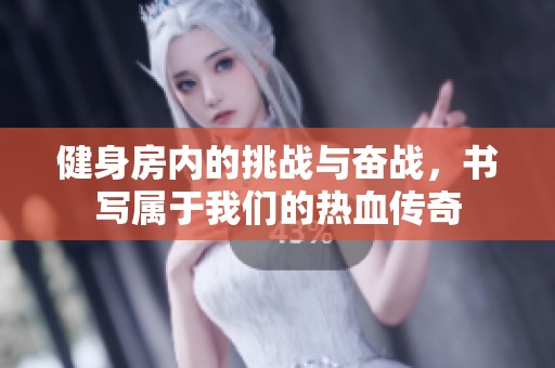 健身房内的挑战与奋战，书写属于我们的热血传奇