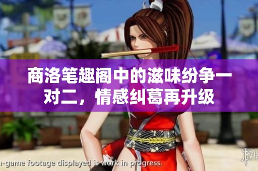 商洛笔趣阁中的滋味纷争一对二，情感纠葛再升级