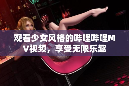 观看少女风格的哔哩哔哩MV视频，享受无限乐趣