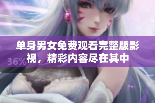 单身男女免费观看完整版影视，精彩内容尽在其中