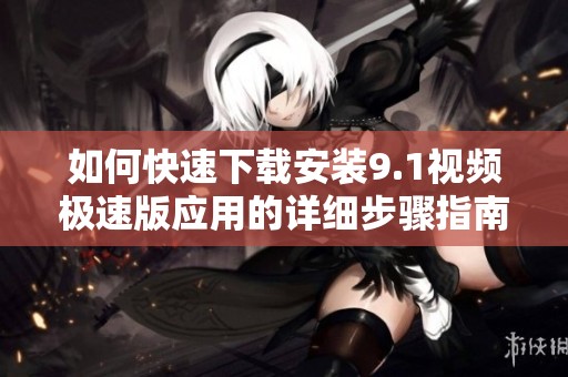 如何快速下载安装9.1视频极速版应用的详细步骤指南