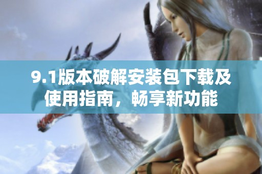9.1版本破解安装包下载及使用指南，畅享新功能