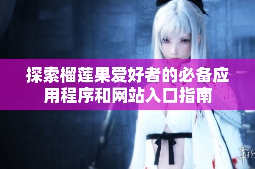 探索榴莲果爱好者的必备应用程序和网站入口指南