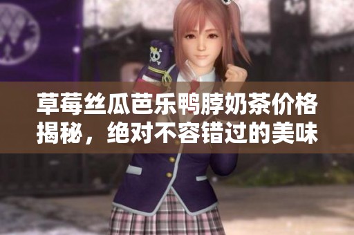 草莓丝瓜芭乐鸭脖奶茶价格揭秘，绝对不容错过的美味选择