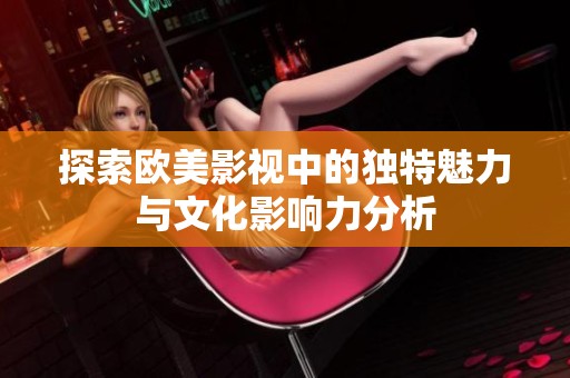 探索欧美影视中的独特魅力与文化影响力分析