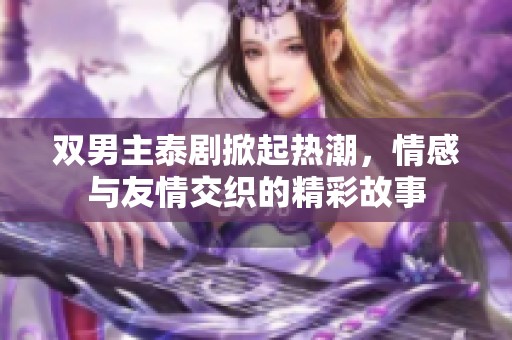 双男主泰剧掀起热潮，情感与友情交织的精彩故事