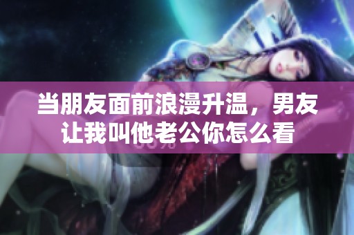 当朋友面前浪漫升温，男友让我叫他老公你怎么看