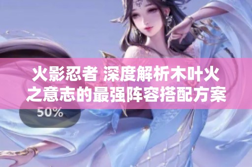 火影忍者 深度解析木叶火之意志的最强阵容搭配方案