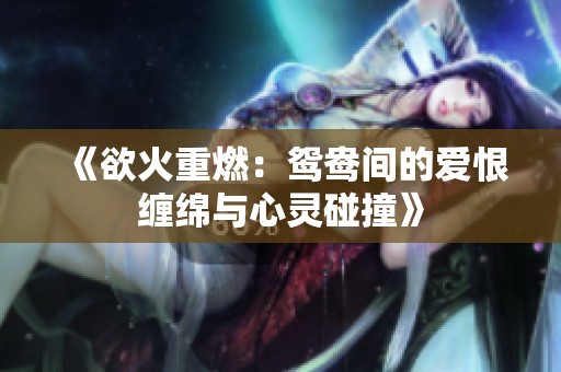 《欲火重燃：鸳鸯间的爱恨缠绵与心灵碰撞》