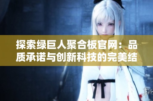 探索绿巨人聚合板官网：品质承诺与创新科技的完美结合
