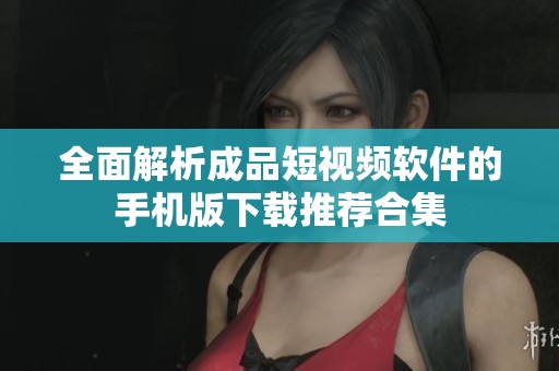 全面解析成品短视频软件的手机版下载推荐合集