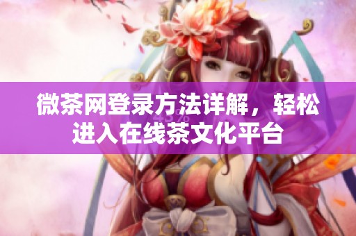 微茶网登录方法详解，轻松进入在线茶文化平台