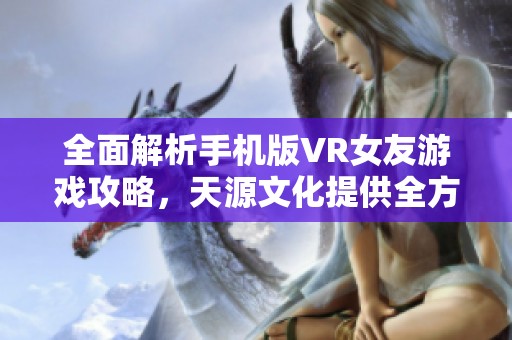全面解析手机版VR女友游戏攻略，天源文化提供全方位流程服务