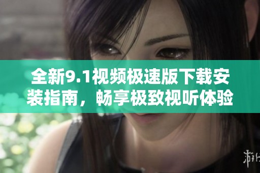全新9.1视频极速版下载安装指南，畅享极致视听体验