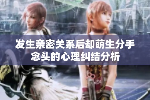 发生亲密关系后却萌生分手念头的心理纠结分析