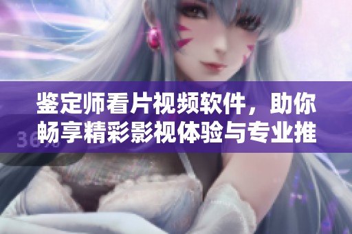 鉴定师看片视频软件，助你畅享精彩影视体验与专业推荐