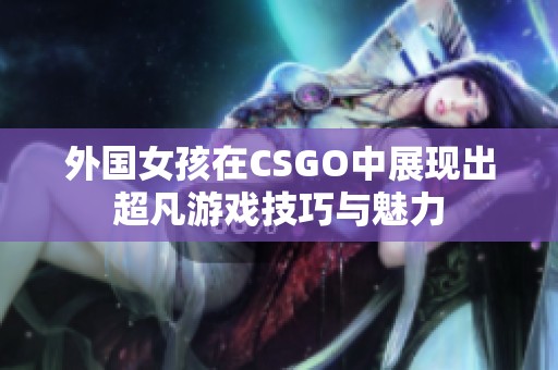 外国女孩在CSGO中展现出超凡游戏技巧与魅力