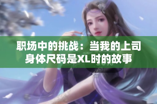 职场中的挑战：当我的上司身体尺码是XL时的故事