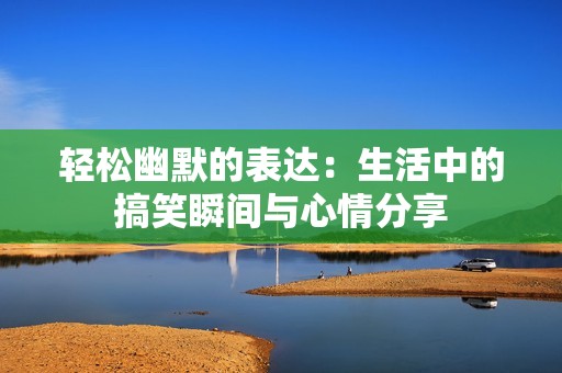轻松幽默的表达：生活中的搞笑瞬间与心情分享