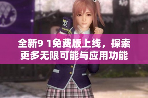 全新9 1免费版上线，探索更多无限可能与应用功能