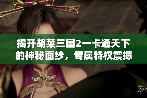揭开胡莱三国2一卡通天下的神秘面纱，专属特权震撼上线！