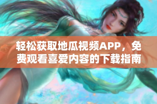 轻松获取地瓜视频APP，免费观看喜爱内容的下载指南