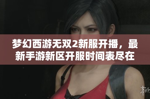 梦幻西游无双2新服开播，最新手游新区开服时间表尽在东占网