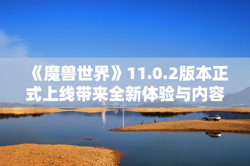 《魔兽世界》11.0.2版本正式上线带来全新体验与内容更新