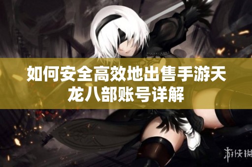 如何安全高效地出售手游天龙八部账号详解