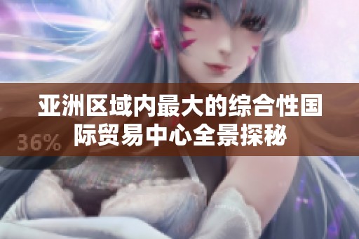 亚洲区域内最大的综合性国际贸易中心全景探秘
