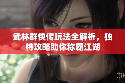 武林群侠传玩法全解析，独特攻略助你称霸江湖