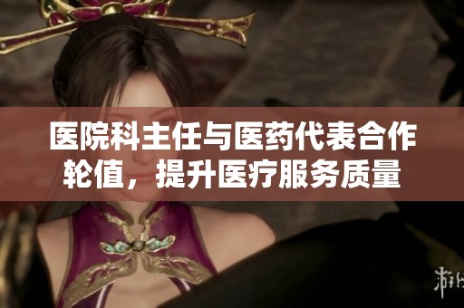 医院科主任与医药代表合作轮值，提升医疗服务质量